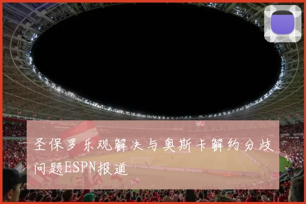 圣保罗乐观解决与奥斯卡解约分歧问题ESPN报道