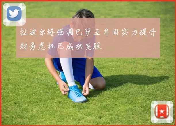 拉波尔塔强调巴萨五年间实力提升财务危机已成功克服