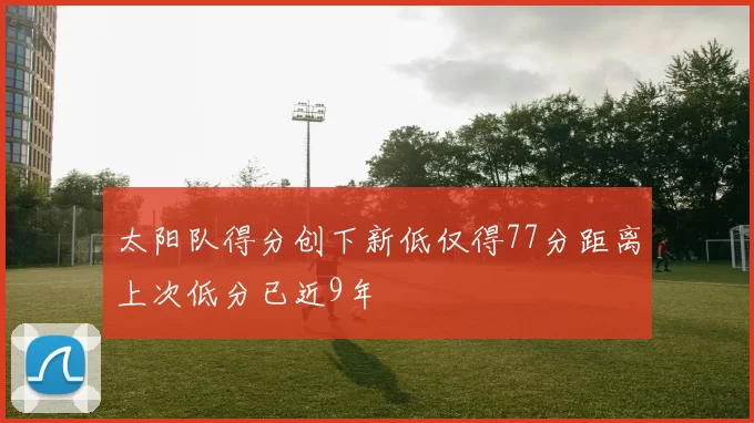 太阳队得分创下新低仅得77分距离上次低分已近9年