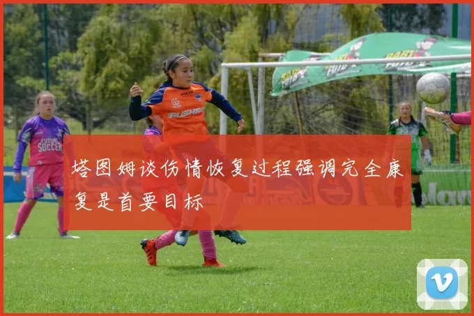 塔图姆谈伤情恢复过程强调完全康复是首要目标