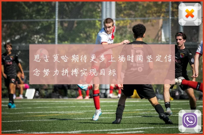 恩古莫哈期待更多上场时间坚定信念努力拼搏实现目标