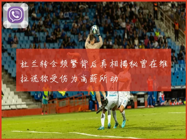 杜兰转会频繁背后真相揭秘曾在维拉谎称受伤为高薪所动