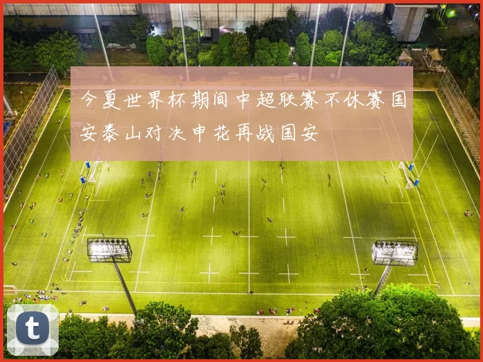 今夏世界杯期间中超联赛不休赛国安泰山对决申花再战国安