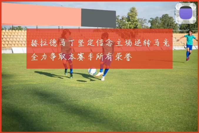 赫拉德马丁坚定信念主场逆转马竞全力争取本赛季所有荣誉
