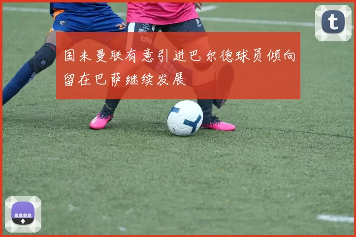 国米曼联有意引进巴尔德球员倾向留在巴萨继续发展