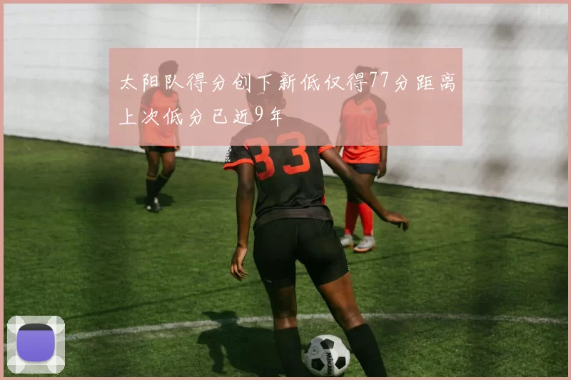 太阳队得分创下新低仅得77分距离上次低分已近9年