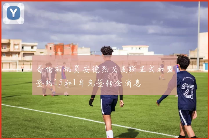 哥伦布机员安德烈戈麦斯正式加盟签约15加1年免签转会消息