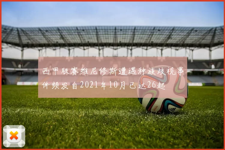 西甲联赛维尼修斯遭遇种族歧视事件频发自2021年10月已达26起