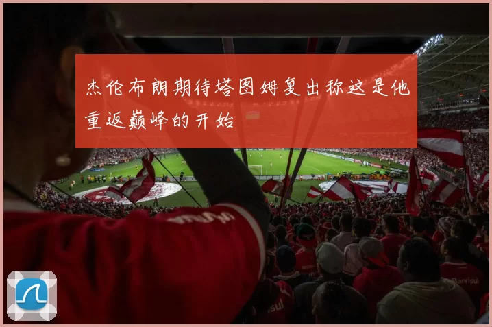 杰伦布朗期待塔图姆复出称这是他重返巅峰的开始