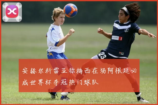 安赫尔科雷亚称梅西在场阿根廷必成世界杯夺冠热门球队