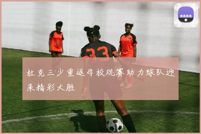 杜克三少重返母校观赛助力球队迎来精彩大胜