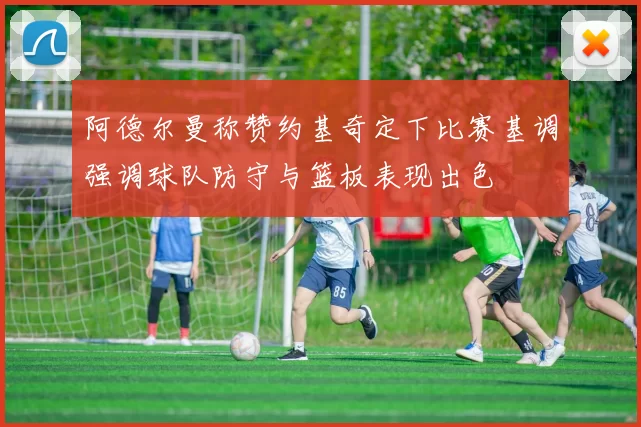 阿德尔曼称赞约基奇定下比赛基调强调球队防守与篮板表现出色