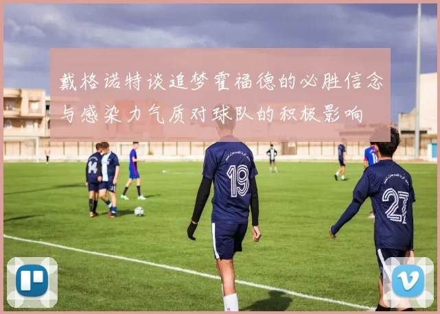 戴格诺特谈追梦霍福德的必胜信念与感染力气质对球队的积极影响