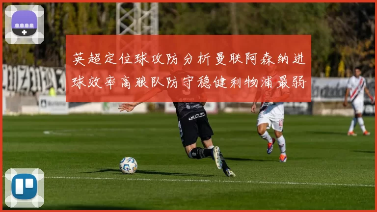 英超定位球攻防分析曼联阿森纳进球效率高狼队防守稳健利物浦最弱