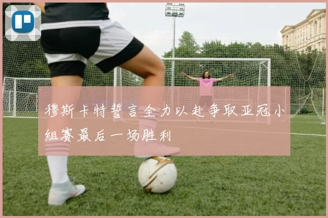 穆斯卡特誓言全力以赴争取亚冠小组赛最后一场胜利