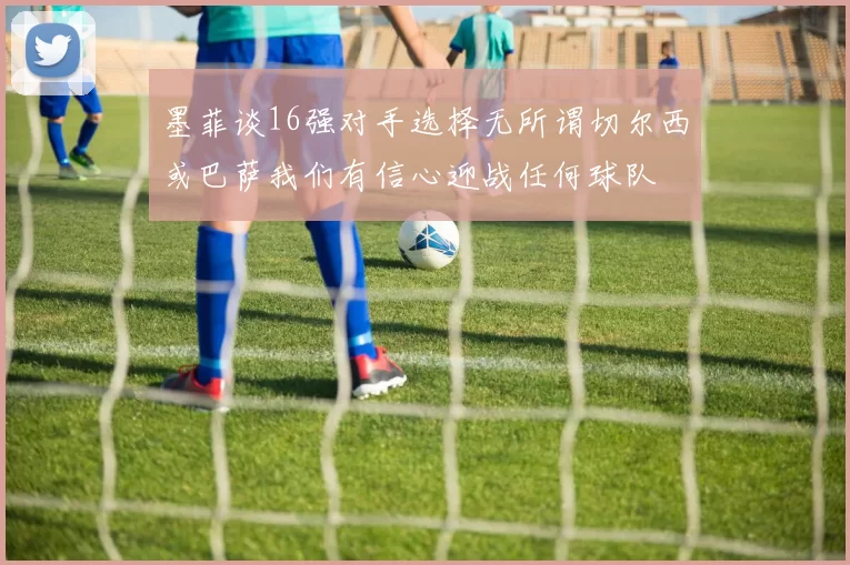 墨菲谈16强对手选择无所谓切尔西或巴萨我们有信心迎战任何球队