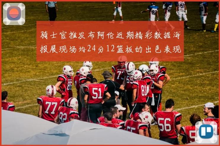 骑士官推发布阿伦近期精彩数据海报展现场均24分12篮板的出色表现