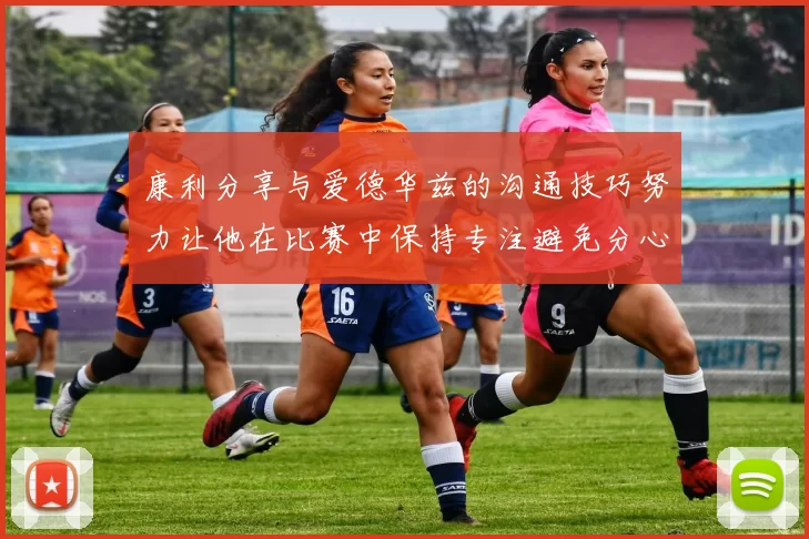 康利分享与爱德华兹的沟通技巧努力让他在比赛中保持专注避免分心