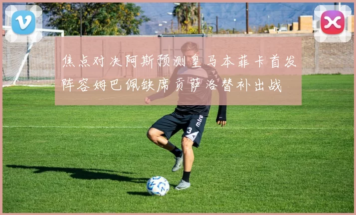 焦点对决阿斯预测皇马本菲卡首发阵容姆巴佩缺席贡萨洛替补出战