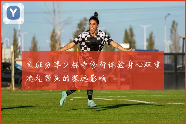 文班分享少林寺修行体验身心双重洗礼带来的深远影响