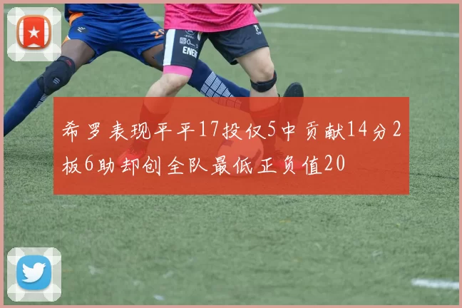 希罗表现平平17投仅5中贡献14分2板6助却创全队最低正负值20