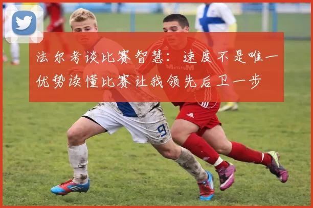 法尔考谈比赛智慧：速度不是唯一优势读懂比赛让我领先后卫一步
