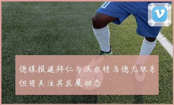 德媒报道拜仁与沃尔特马德无联系但将关注其发展动态
