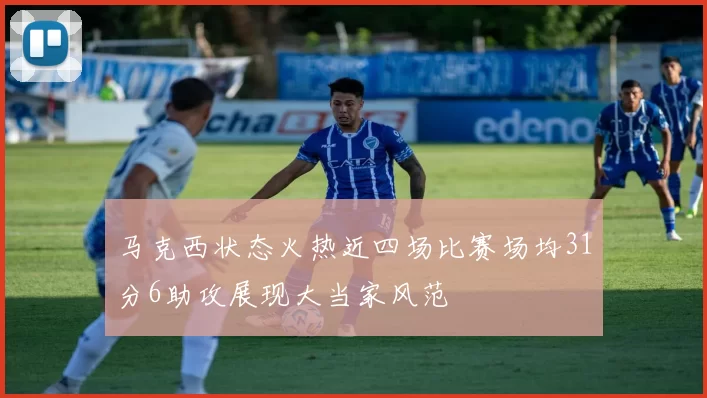 马克西状态火热近四场比赛场均31分6助攻展现大当家风范