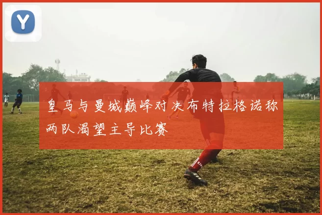 皇马与曼城巅峰对决布特拉格诺称两队渴望主导比赛