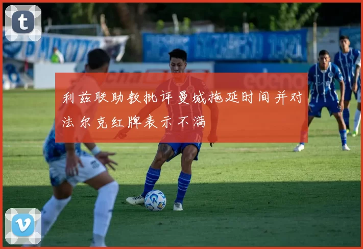 利兹联助教批评曼城拖延时间并对法尔克红牌表示不满