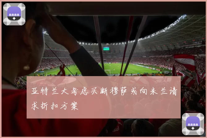 亚特兰大考虑买断穆萨或向米兰请求折扣方案