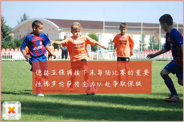 德赫亚强调接下来每场比赛的重要性佛罗伦萨将全力以赴争取保级