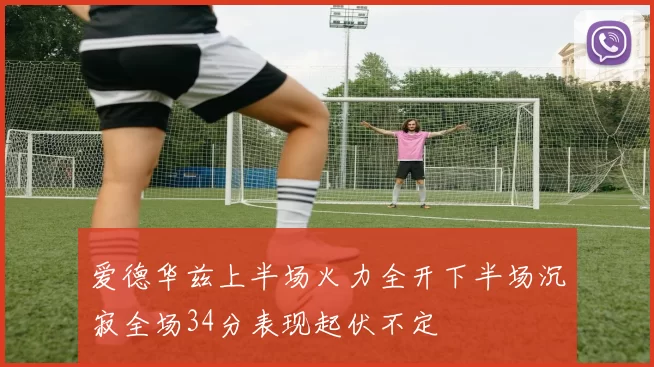 爱德华兹上半场火力全开下半场沉寂全场34分表现起伏不定