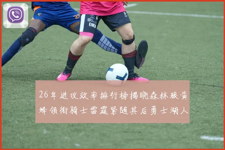 26年进攻效率排行榜揭晓森林狼黄蜂领衔骑士雷霆紧随其后勇士湖人表现平平