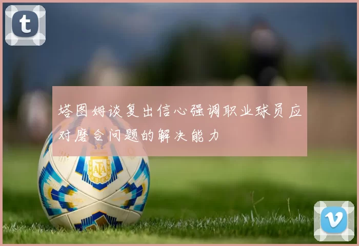 塔图姆谈复出信心强调职业球员应对磨合问题的解决能力