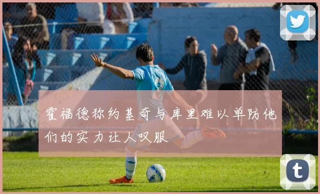 霍福德称约基奇与库里难以单防他们的实力让人叹服
