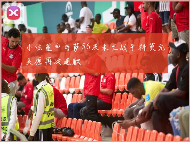 小法重申与萨56及米兰战平科莫无关愿再次道歉
