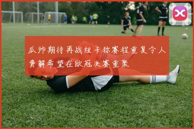 瓜帅期待再战纽卡称赛程重复令人费解希望在欧冠决赛重聚