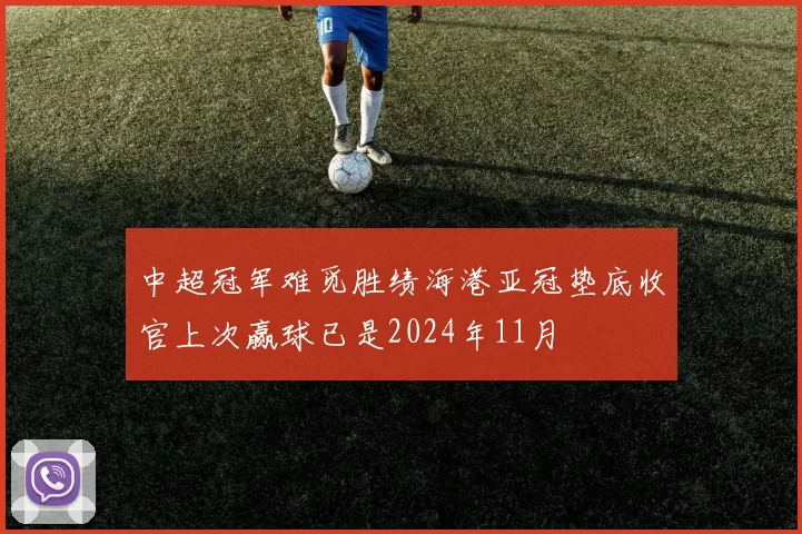 中超冠军难觅胜绩海港亚冠垫底收官上次赢球已是2024年11月