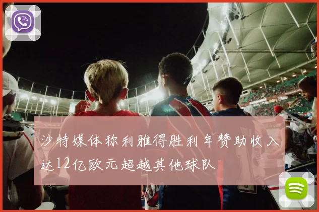 沙特媒体称利雅得胜利年赞助收入达12亿欧元超越其他球队