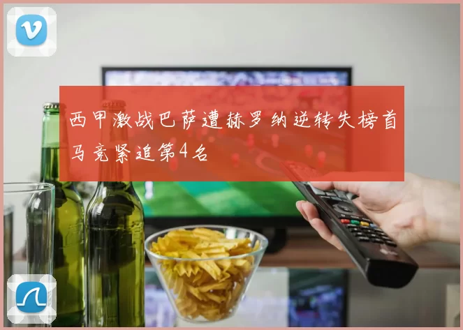 西甲激战巴萨遭赫罗纳逆转失榜首马竞紧追第4名