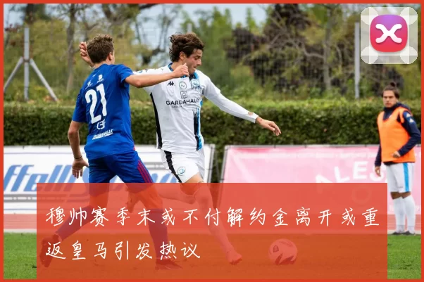 穆帅赛季末或不付解约金离开或重返皇马引发热议