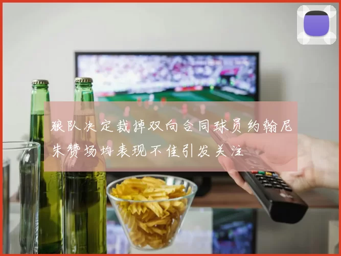 狼队决定裁掉双向合同球员约翰尼朱赞场均表现不佳引发关注