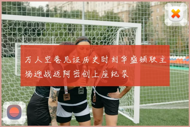 万人空巷见证历史时刻华盛顿联主场迎战迈阿密创上座纪录