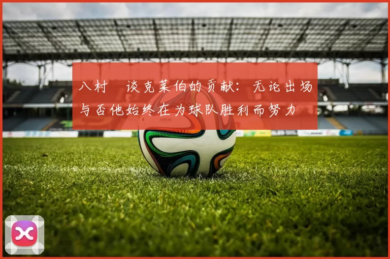 八村塁谈克莱伯的贡献：无论出场与否他始终在为球队胜利而努力