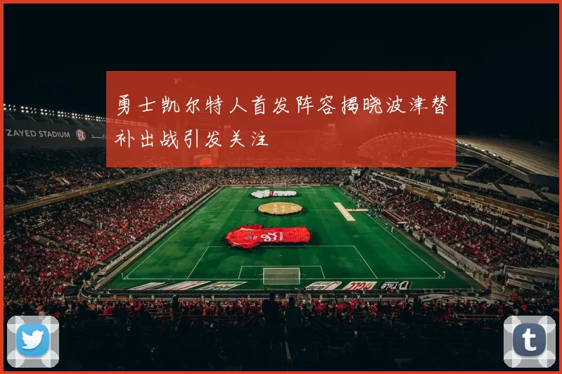 勇士凯尔特人首发阵容揭晓波津替补出战引发关注