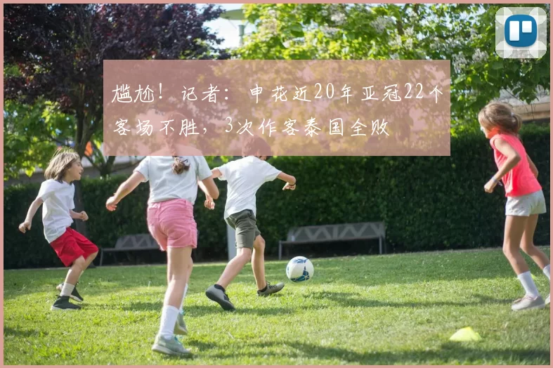 尴尬！记者：申花近20年亚冠22个客场不胜，3次作客泰国全败