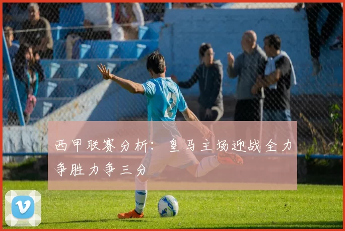西甲联赛分析：皇马主场迎战全力争胜力争三分